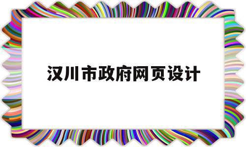 汉川市政府网页设计(汉川市政府网页设计招聘)