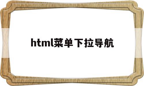 html菜单下拉导航(html下拉菜单的制作方法)