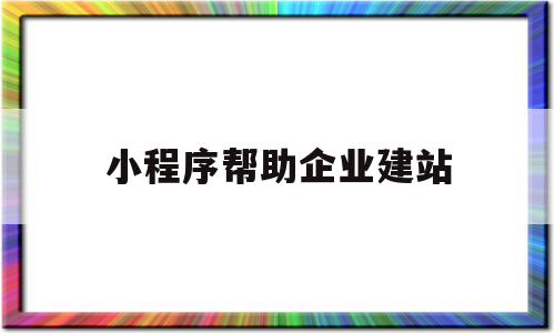 小程序帮助企业建站(小程序帮助企业建站怎么弄)