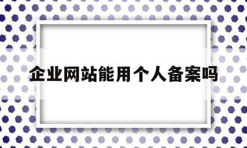 企业网站能用个人备案吗(企业备案和个人网站备案哪个好),企业网站能用个人备案吗(企业备案和个人网站备案哪个好),企业网站能用个人备案吗,文章,网站建设,企业网站,第1张
