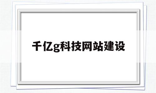 千亿g科技网站建设(千亿信息技术有限公司),千亿g科技网站建设(千亿信息技术有限公司),千亿g科技网站建设,信息,视频,微信,第1张