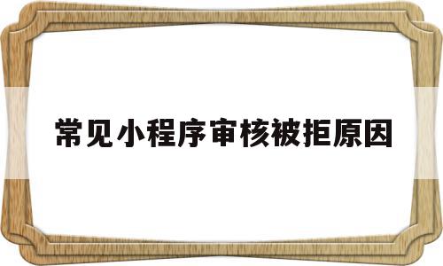 常见小程序审核被拒原因(常见小程序审核被拒原因是什么),常见小程序审核被拒原因,信息,营销,app,第1张 常见小程序审核被拒原因(常见小程序审核被拒原因是什么),常见小程序审核被拒原因(常见小程序审核被拒原因是什么),常见小程序审核被拒原因,信息,营销,app,第1张