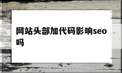 网站头部加代码影响seo吗(网站头部加代码影响seo吗知乎),网站头部加代码影响seo吗(网站头部加代码影响seo吗知乎),网站头部加代码影响seo吗,信息,百度,文章,第1张