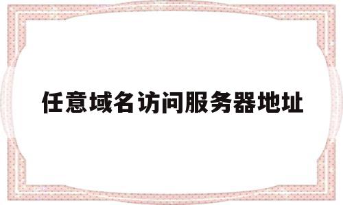 任意域名访问服务器地址(任意域名访问服务器地址怎么填),任意域名访问服务器地址,信息,百度,免费,第1张 任意域名访问服务器地址(任意域名访问服务器地址怎么填),任意域名访问服务器地址(任意域名访问服务器地址怎么填),任意域名访问服务器地址,信息,百度,免费,第1张