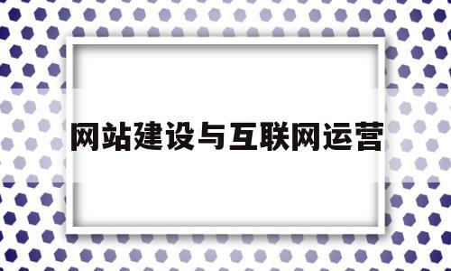网站建设与互联网运营(网站建设与互联网运营论文),网站建设与互联网运营(网站建设与互联网运营论文),网站建设与互联网运营,百度,文章,视频,第1张