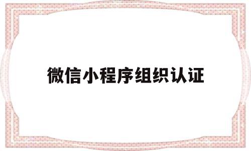 微信小程序组织认证(微信小程序组织认证是什么)