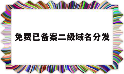 免费已备案二级域名分发(免费备案二级域名分发解析),免费已备案二级域名分发,信息,免费,跳转,第1张 免费已备案二级域名分发(免费备案二级域名分发解析),免费已备案二级域名分发(免费备案二级域名分发解析),免费已备案二级域名分发,信息,免费,跳转,第1张