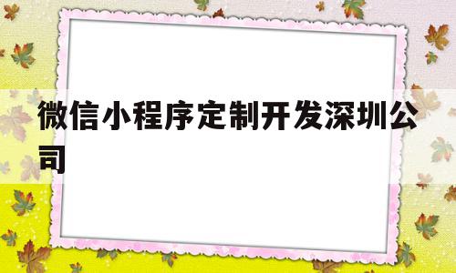 微信小程序定制开发深圳公司(深圳微信小程序开发哪家公司好)