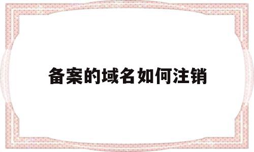 备案的域名如何注销(已经备案的域名可以转出吗),备案的域名如何注销,信息,浏览器,域名注册,第1张 备案的域名如何注销(已经备案的域名可以转出吗),备案的域名如何注销(已经备案的域名可以转出吗),备案的域名如何注销,信息,浏览器,域名注册,第1张