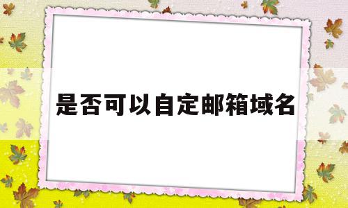 是否可以自定邮箱域名(是否可以自定邮箱域名登录),是否可以自定邮箱域名,百度,账号,浏览器,第1张 是否可以自定邮箱域名(是否可以自定邮箱域名登录),是否可以自定邮箱域名(是否可以自定邮箱域名登录),是否可以自定邮箱域名,百度,账号,浏览器,第1张