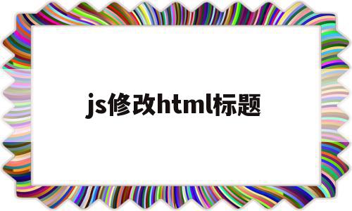 js修改html标题(js怎么改变html的值)