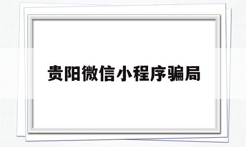 贵阳微信小程序骗局(贵阳微信小程序制作公司),贵阳微信小程序骗局(贵阳微信小程序制作公司),贵阳微信小程序骗局,微信,小程序,微信小程序,第1张