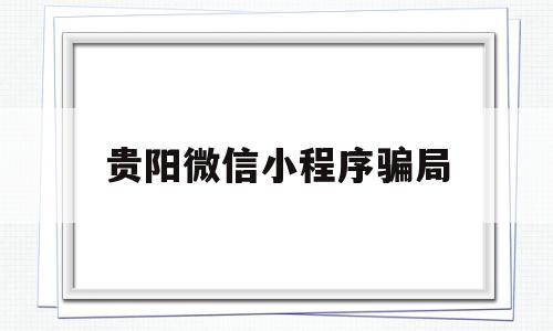 贵阳微信小程序骗局(贵阳微信小程序制作公司)