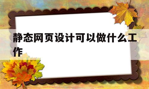 静态网页设计可以做什么工作(静态网页设计是什么),静态网页设计可以做什么工作(静态网页设计是什么),静态网页设计可以做什么工作,APP,科技,网站建设,第1张