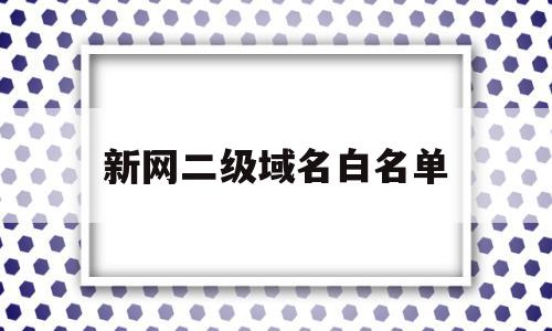 新网二级域名白名单(新网二级域名白名单怎么设置),新网二级域名白名单,百度,免费,二级域名,第1张 新网二级域名白名单(新网二级域名白名单怎么设置),新网二级域名白名单(新网二级域名白名单怎么设置),新网二级域名白名单,百度,免费,二级域名,第1张