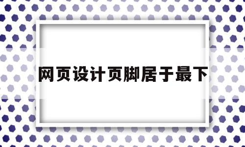 网页设计页脚居于最下(页面底端中间位置设置页脚文字),网页设计页脚居于最下(页面底端中间位置设置页脚文字),网页设计页脚居于最下,信息,文章,营销,第1张
