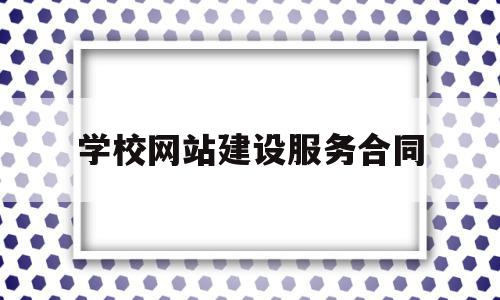 学校网站建设服务合同(学校网站建设的意义和目的),学校网站建设服务合同(学校网站建设的意义和目的),学校网站建设服务合同,视频,免费,网站建设,第1张