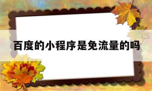 百度的小程序是免流量的吗(百度小程序是免费的吗),百度的小程序是免流量的吗(百度小程序是免费的吗),百度的小程序是免流量的吗,百度,文章,视频,第1张