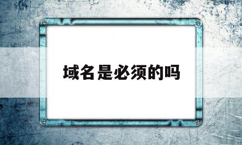 域名是必须的吗(域名必须要购买主机吗),域名是必须的吗(域名必须要购买主机吗),域名是必须的吗,信息,百度,APP,第1张