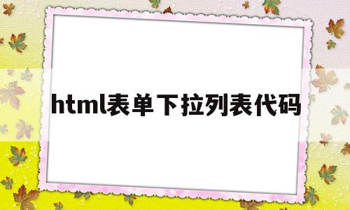 html表单下拉列表代码(html下拉列表内容怎么设置)