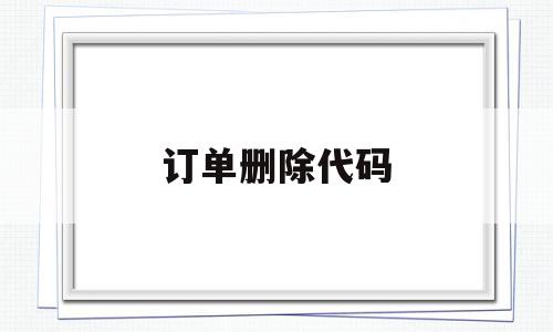 订单删除代码(删除订单有什么影响),订单删除代码(删除订单有什么影响),订单删除代码,信息,浏览器,APP,第1张