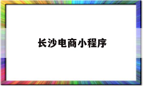 长沙电商小程序(长沙电商平台排行榜2019年),长沙电商小程序(长沙电商平台排行榜2019年),长沙电商小程序,信息,模板,微信,第1张