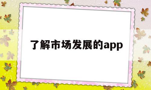了解市场发展的app(了解市场是什么意思),了解市场发展的app(了解市场是什么意思),了解市场发展的app,信息,营销,浏览器,第1张