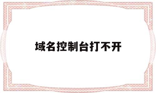 域名控制台打不开(域名控制面板在哪里),域名控制台打不开,信息,浏览器,域名注册,第1张 域名控制台打不开(域名控制面板在哪里),域名控制台打不开(域名控制面板在哪里),域名控制台打不开,信息,浏览器,域名注册,第1张