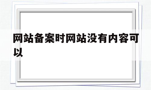 网站备案时网站没有内容可以(网站备案时网站没有内容可以备案吗),网站备案时网站没有内容可以(网站备案时网站没有内容可以备案吗),网站备案时网站没有内容可以,信息,源码,排名,第1张
