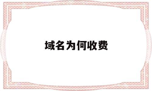 域名为何收费(域名为什么收费),域名为何收费(域名为什么收费),域名为何收费,信息,微信,域名注册,第1张