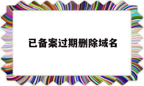 已备案过期删除域名(备案过的域名显示未备案),已备案过期删除域名(备案过的域名显示未备案),已备案过期删除域名,信息,多用户,网站备案,第1张