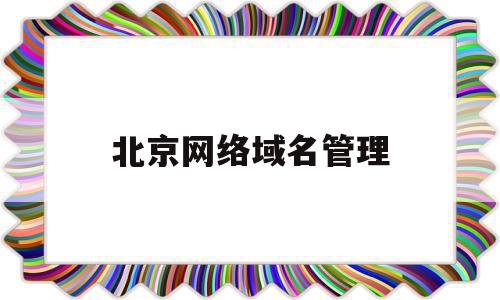 北京网络域名管理(北京网络域名管理办法),北京网络域名管理(北京网络域名管理办法),北京网络域名管理,信息,域名注册,企业网站,第1张