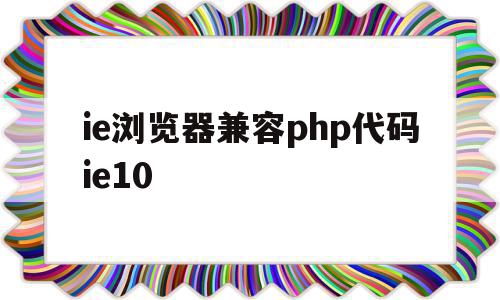 ie浏览器兼容php代码ie10的简单介绍