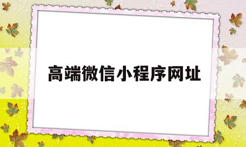 高端微信小程序网址(微信小程序网址在哪找)