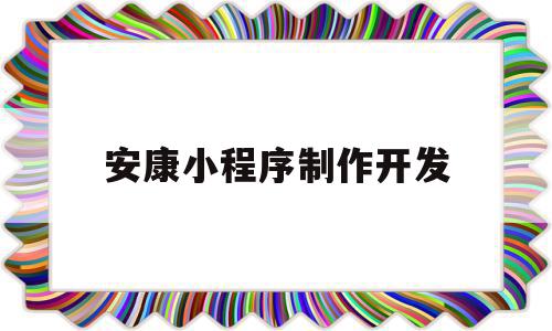 安康小程序制作开发(安康小程序健康码)