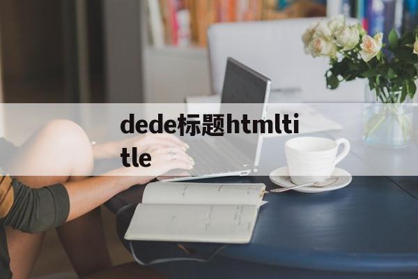 dede标题htmltitle的简单介绍,dede标题htmltitle的简单介绍,dede标题htmltitle,文章,账号,html,第1张