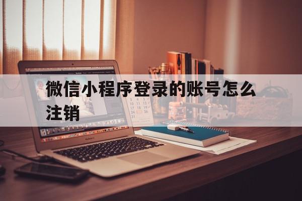 微信小程序登录的账号怎么注销(微信小程序登录的账号怎么注销掉),微信小程序登录的账号怎么注销(微信小程序登录的账号怎么注销掉),微信小程序登录的账号怎么注销,信息,微信,账号,第1张