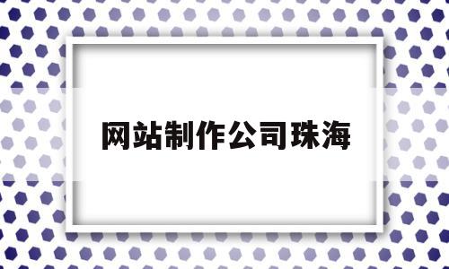 网站制作公司珠海(网站制作公司珠海有哪些),网站制作公司珠海(网站制作公司珠海有哪些),网站制作公司珠海,信息,营销,科技,第1张