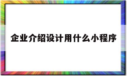 企业介绍设计用什么小程序(企业介绍设计用什么小程序做),企业介绍设计用什么小程序(企业介绍设计用什么小程序做),企业介绍设计用什么小程序,信息,微信,浏览器,第1张