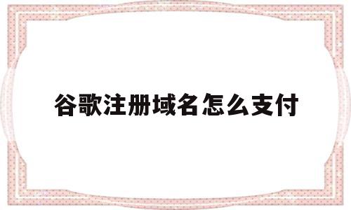 谷歌注册域名怎么支付(谷歌注册域名怎么支付费用),谷歌注册域名怎么支付,信息,模板,百度,第1张 谷歌注册域名怎么支付(谷歌注册域名怎么支付费用),谷歌注册域名怎么支付(谷歌注册域名怎么支付费用),谷歌注册域名怎么支付,信息,模板,百度,第1张