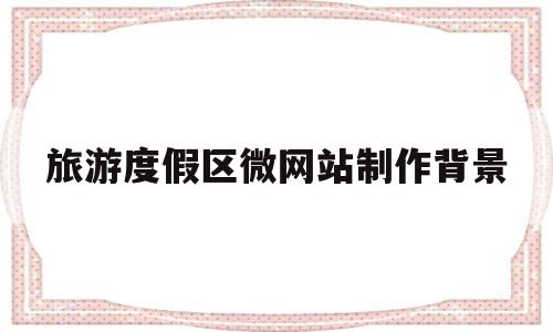 旅游度假区微网站制作背景(基于web的旅游网站设计与实现背景),旅游度假区微网站制作背景(基于web的旅游网站设计与实现背景),旅游度假区微网站制作背景,信息,模板,百度,第1张