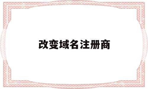 改变域名注册商(域名如何变更公司名称),改变域名注册商(域名如何变更公司名称),改变域名注册商,信息,域名注册,做网站,第1张