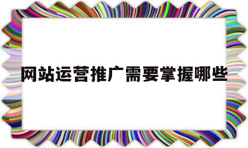 网站运营推广需要掌握哪些(网站运营推广主要做什么的),网站运营推广需要掌握哪些,信息,文章,营销,第1张 网站运营推广需要掌握哪些(网站运营推广主要做什么的),网站运营推广需要掌握哪些(网站运营推广主要做什么的),网站运营推广需要掌握哪些,信息,文章,营销,第1张