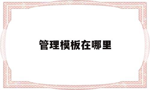 管理模板在哪里(管理模板在哪里打开),管理模板在哪里,信息,模板,科技,第1张 管理模板在哪里(管理模板在哪里打开),管理模板在哪里(管理模板在哪里打开),管理模板在哪里,信息,模板,科技,第1张