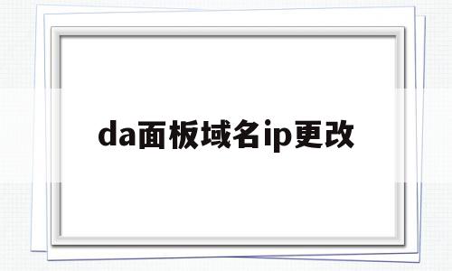 da面板域名ip更改(如何修改域名指向的ip)