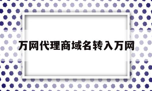 万网代理商域名转入万网(万网域名转让)