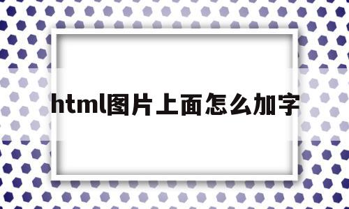 html图片上面怎么加字(html中怎么在图片上加文字),html图片上面怎么加字(html中怎么在图片上加文字),html图片上面怎么加字,信息,浏览器,html,第1张