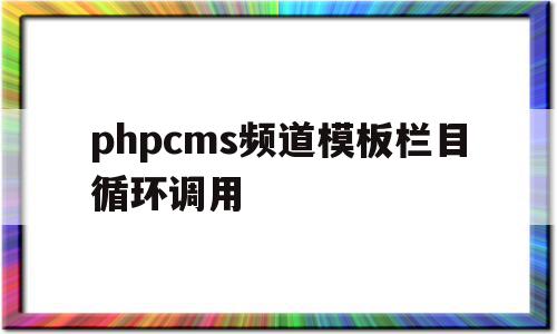 phpcms频道模板栏目循环调用的简单介绍,phpcms频道模板栏目循环调用的简单介绍,phpcms频道模板栏目循环调用,模板,文章,第1张