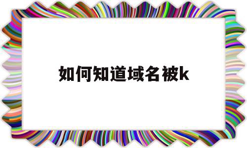 如何知道域名被k(怎么检查域名有没有被使用),如何知道域名被k(怎么检查域名有没有被使用),如何知道域名被k,百度,高级,采集,第1张