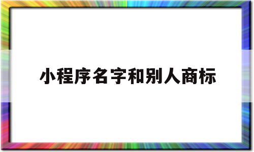 小程序名字和别人商标(小程序名字和别人商标不一样),小程序名字和别人商标(小程序名字和别人商标不一样),小程序名字和别人商标,微信,小程序,微信小程序,第1张